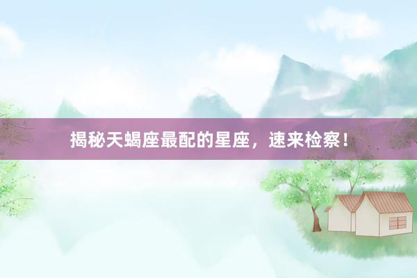 揭秘天蝎座最配的星座，速来检察！